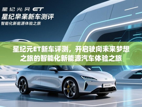 星纪元ET新车评测，开启驶向未来梦想之旅的智能化新能源汽车体验之旅