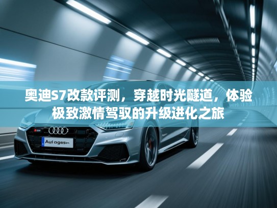 奥迪S7改款评测，穿越时光隧道，体验极致激情驾驭的升级进化之旅