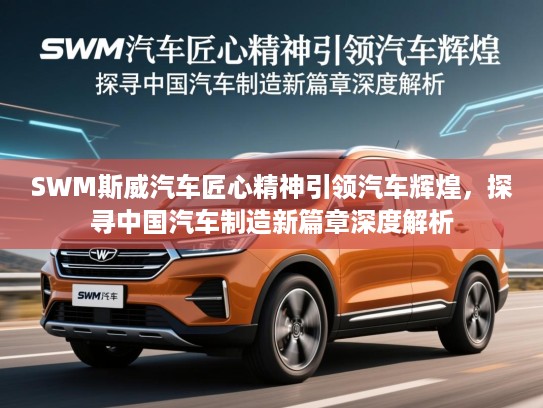 SWM斯威汽车匠心精神引领汽车辉煌,探寻中国汽车制造新篇章深度解析 SWM斯威汽车匠心精神引领汽车辉煌,探寻中国汽车制造新篇章深度解析