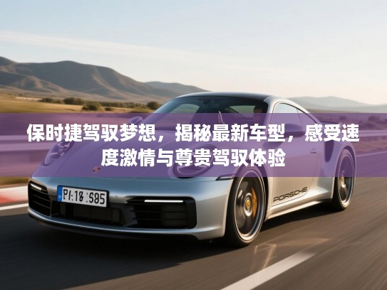 保时捷驾驭梦想,揭秘最新车型,感受速度激情与尊贵驾驭体验 保时捷驾驭梦想,揭秘最新车型,感受速度激情与尊贵驾驭体验