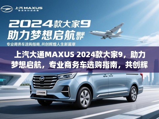 上汽大通MAXUS 2024款大家9,助力梦想启航,专业商务车选购指南,共创辉煌人生新篇章 上汽大通MAXUS 2024款大家9,助力梦想启航,专业商务车选购指南,共创辉煌人生新篇章
