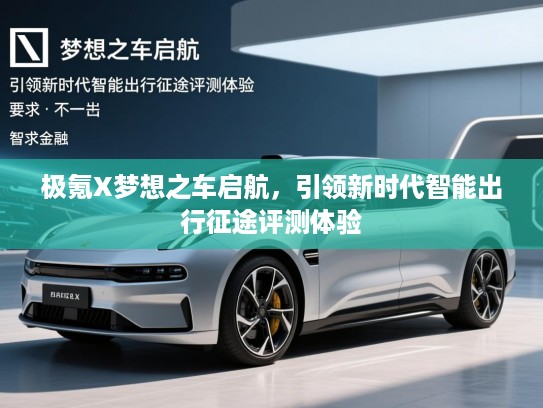 极氪X梦想之车启航,引领新时代智能出行征途评测体验 极氪X梦想之车启航,引领新时代智能出行征途评测体验