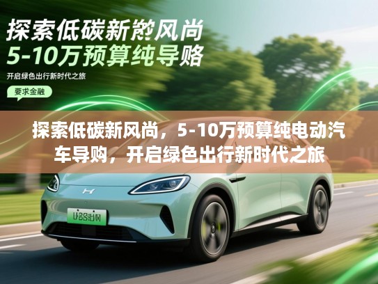 探索低碳新风尚,5-10万预算纯电动汽车导购,开启绿色出行新时代之旅 探索低碳新风尚,5-10万预算纯电动汽车导购,开启绿色出行新时代之旅