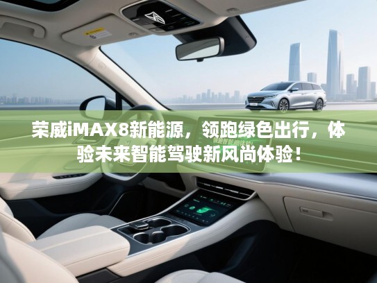 荣威iMAX8新能源,领跑绿色出行,体验未来智能驾驶新风尚体验! 荣威iMAX8新能源,领跑绿色出行,体验未来智能驾驶新风尚体验!