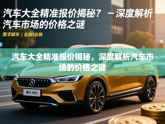 汽车大全精准报价揭秘,深度解析汽车市场的价格之谜 汽车大全精准报价揭秘,深度解析汽车市场的价格之谜