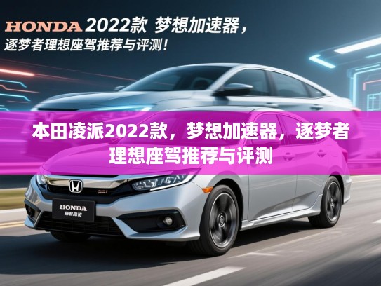 本田凌派2022款,梦想加速器,逐梦者理想座驾推荐与评测 本田凌派2022款,梦想加速器,逐梦者理想座驾推荐与评测