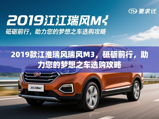 2019款江淮瑞风瑞风M3，砥砺前行，助力您的梦想之车选购攻略