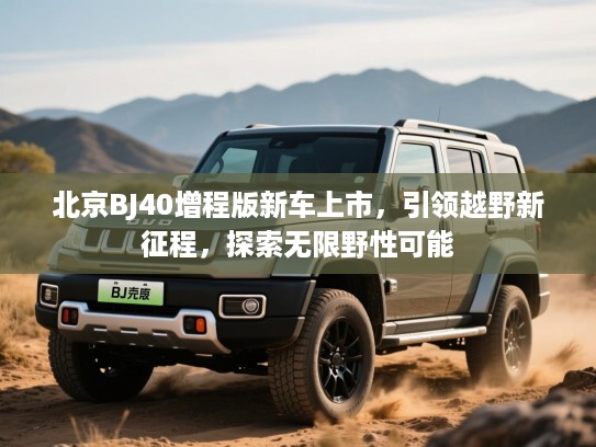 北京BJ40增程版新车上市,引领越野新征程,探索无限野性可能 北京BJ40增程版新车上市,引领越野新征程,探索无限野性可能