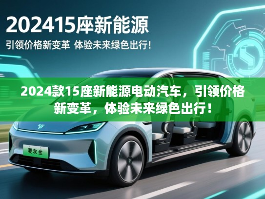 2024款15座新能源电动汽车,引领价格新变革,体验未来绿色出行! 2024款15座新能源电动汽车,引领价格新变革,体验未来绿色出行!