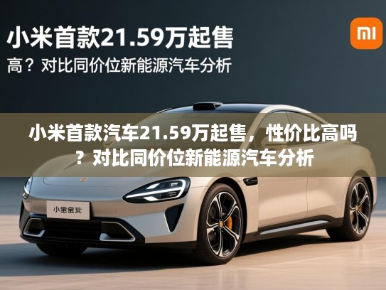 小米首款汽车21.59万起售，性价比高吗？对比同价位新能源汽车分析