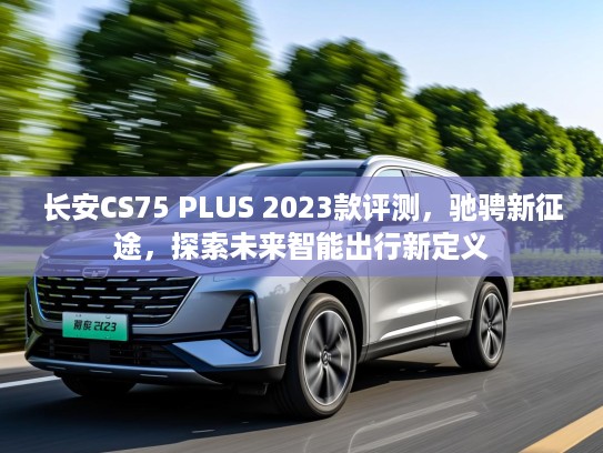 长安CS75 PLUS 2023款评测，驰骋新征途，探索未来智能出行新定义