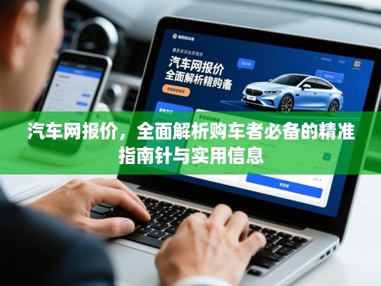 汽车网报价,全面解析购车者必备的精准指南针与实用信息 汽车网报价,全面解析购车者必备的精准指南针与实用信息