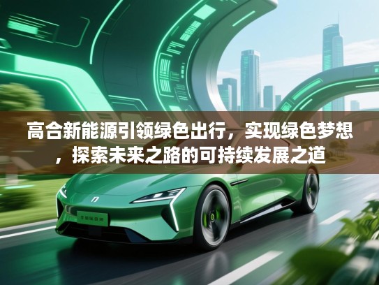 高合新能源引领绿色出行，实现绿色梦想，探索未来之路的可持续发展之道
