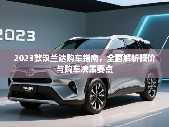 2023款汉兰达购车指南,全面解析报价与购车决策要点 2023款汉兰达购车指南,全面解析报价与购车决策要点