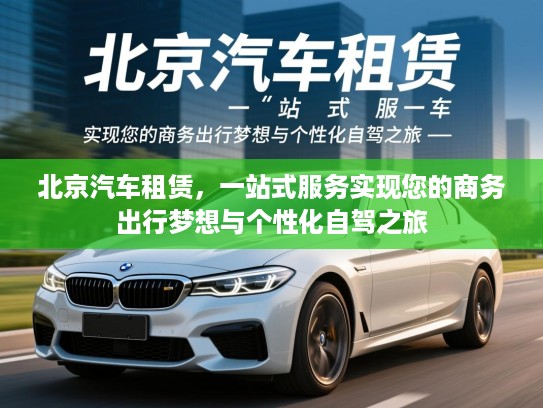 北京汽车租赁,一站式服务实现您的商务出行梦想与个性化自驾之旅 北京汽车租赁,一站式服务实现您的商务出行梦想与个性化自驾之旅