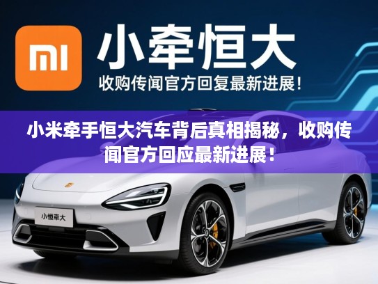 小米牵手恒大汽车背后真相揭秘，收购传闻官方回应最新进展！