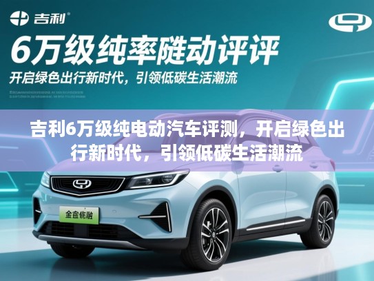 吉利6万级纯电动汽车评测，开启绿色出行新时代，引领低碳生活潮流