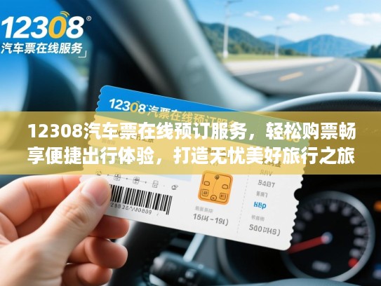 12308汽车票在线预订服务，轻松购票畅享便捷出行体验，打造无忧美好旅行之旅