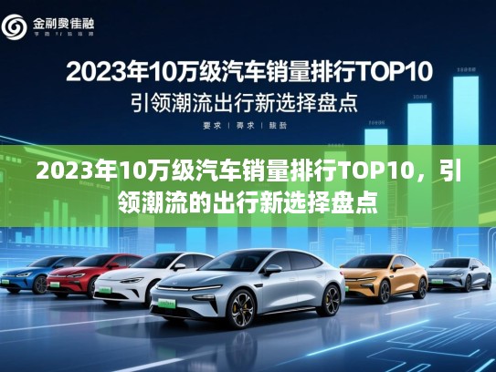 2023年10万级汽车销量排行TOP10,引领潮流的出行新选择盘点 2023年10万级汽车销量排行TOP10,引领潮流的出行新选择盘点