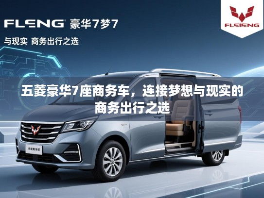 五菱豪华7座商务车,连接梦想与现实的商务出行之选 五菱豪华7座商务车,连接梦想与现实的商务出行之选