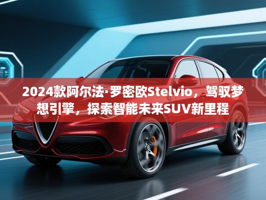 2024款阿尔法·罗密欧Stelvio,驾驭梦想引擎,探索智能未来SUV新里程 2024款阿尔法·罗密欧Stelvio,驾驭梦想引擎,探索智能未来SUV新里程