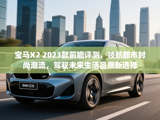 宝马X2 2023款前瞻评测,领航都市时尚潮流,驾驭未来生活品质新选择 宝马X2 2023款前瞻评测,领航都市时尚潮流,驾驭未来生活品质新选择