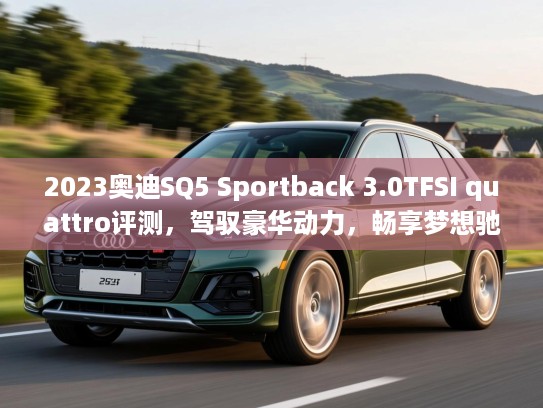 2023奥迪SQ5 Sportback 3.0TFSI quattro评测,驾驭豪华动力,畅享梦想驰骋之旅 2023奥迪SQ5 Sportback 3.0TFSI quattro评测,驾驭豪华动力,畅享梦想驰骋之旅