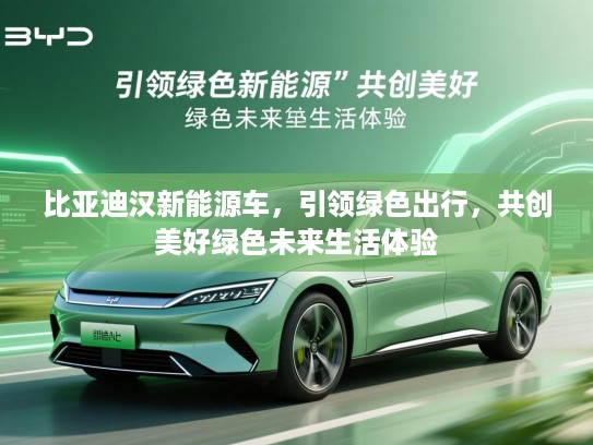 比亚迪汉新能源车，引领绿色出行，共创美好绿色未来生活体验