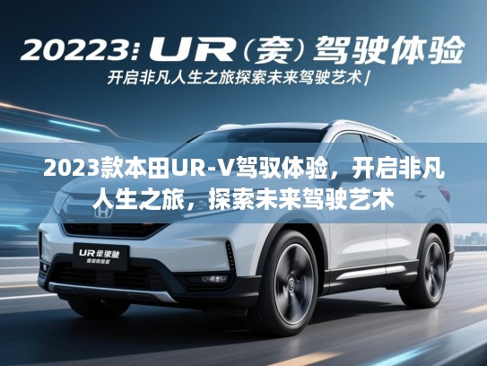 2023款本田UR-V驾驭体验,开启非凡人生之旅,探索未来驾驶艺术 2023款本田UR-V驾驭体验,开启非凡人生之旅,探索未来驾驶艺术