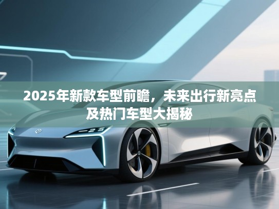 2025年新款车型前瞻,未来出行新亮点及热门车型大揭秘 2025年新款车型前瞻,未来出行新亮点及热门车型大揭秘