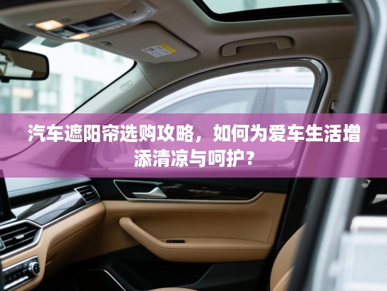 汽车遮阳帘选购攻略,如何为爱车生活增添清凉与呵护? 汽车遮阳帘选购攻略,如何为爱车生活增添清凉与呵护?