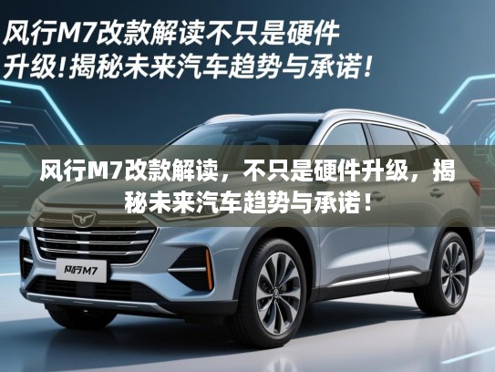 风行M7改款解读,不只是硬件升级,揭秘未来汽车趋势与承诺! 风行M7改款解读,不只是硬件升级,揭秘未来汽车趋势与承诺!