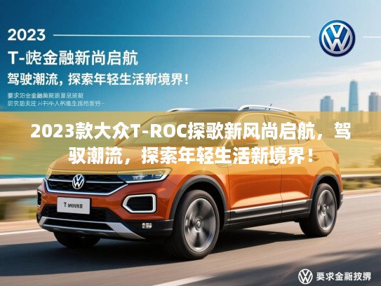 2023款大众T-ROC探歌新风尚启航,驾驭潮流,探索年轻生活新境界! 2023款大众T-ROC探歌新风尚启航,驾驭潮流,探索年轻生活新境界!
