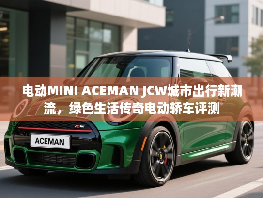 电动MINI ACEMAN JCW城市出行新潮流,绿色生活传奇电动轿车评测 电动MINI ACEMAN JCW城市出行新潮流,绿色生活传奇电动轿车评测