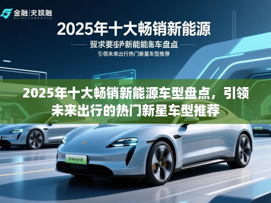 2025年十大畅销新能源车型盘点,引领未来出行的热门新星车型推荐 2025年十大畅销新能源车型盘点,引领未来出行的热门新星车型推荐