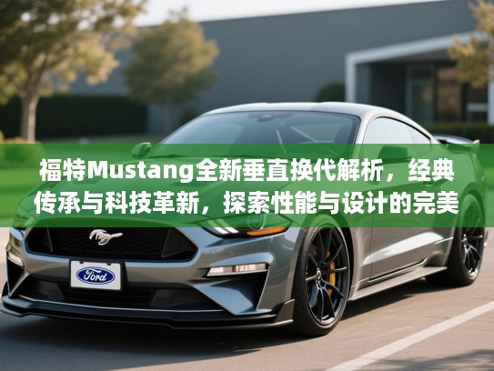 福特Mustang全新垂直换代解析,经典传承与科技革新,探索性能与设计的完美融合 福特Mustang全新垂直换代解析,经典传承与科技革新,探索性能与设计的完美融合