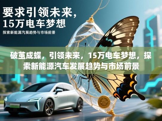 破茧成蝶,引领未来,15万电车梦想,探索新能源汽车发展趋势与市场前景 破茧成蝶,引领未来,15万电车梦想,探索新能源汽车发展趋势与市场前景
