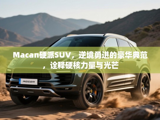 Macan硬派SUV,逆境勇进的豪华典范,诠释硬核力量与光芒 Macan硬派SUV,逆境勇进的豪华典范,诠释硬核力量与光芒