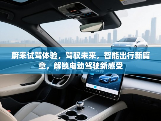 蔚来试驾体验,驾驭未来,智能出行新篇章,解锁电动驾驶新感受 蔚来试驾体验,驾驭未来,智能出行新篇章,解锁电动驾驶新感受