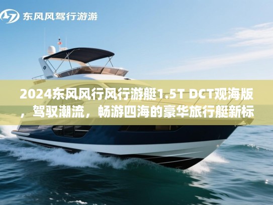 2024东风风行风行游艇1.5T DCT观海版,驾驭潮流,畅游四海的豪华旅行艇新标杆 2024东风风行风行游艇1.5T DCT观海版,驾驭潮流,畅游四海的豪华旅行艇新标杆