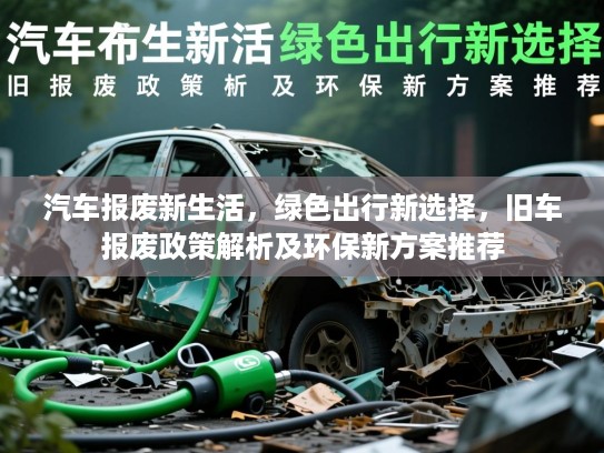 汽车报废新生活,绿色出行新选择,旧车报废政策解析及环保新方案推荐 汽车报废新生活,绿色出行新选择,旧车报废政策解析及环保新方案推荐