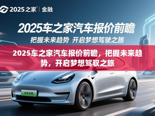 2025车之家汽车报价前瞻,把握未来趋势,开启梦想驾驭之旅 2025车之家汽车报价前瞻,把握未来趋势,开启梦想驾驭之旅