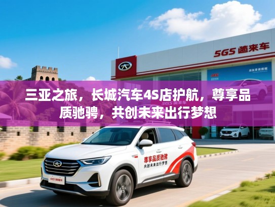 三亚之旅,长城汽车4S店护航,尊享品质驰骋,共创未来出行梦想 三亚之旅,长城汽车4S店护航,尊享品质驰骋,共创未来出行梦想