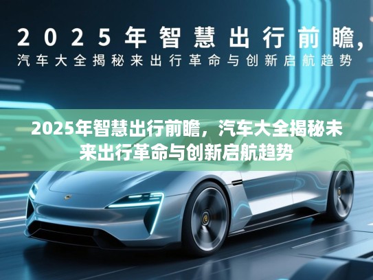 2025年智慧出行前瞻,汽车大全揭秘未来出行革命与创新启航趋势 2025年智慧出行前瞻,汽车大全揭秘未来出行革命与创新启航趋势