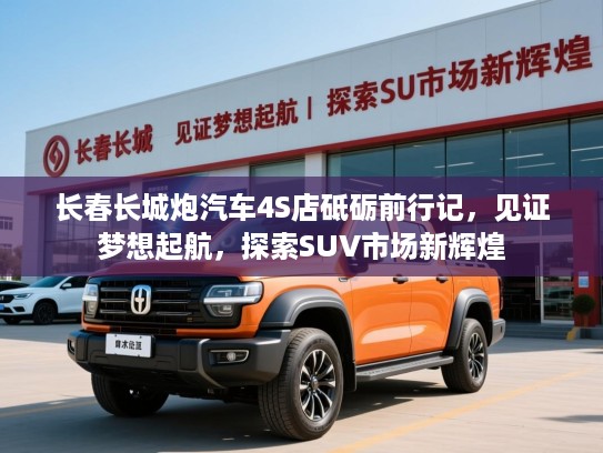 长春长城炮汽车4S店砥砺前行记,见证梦想起航,探索SUV市场新辉煌 长春长城炮汽车4S店砥砺前行记,见证梦想起航,探索SUV市场新辉煌