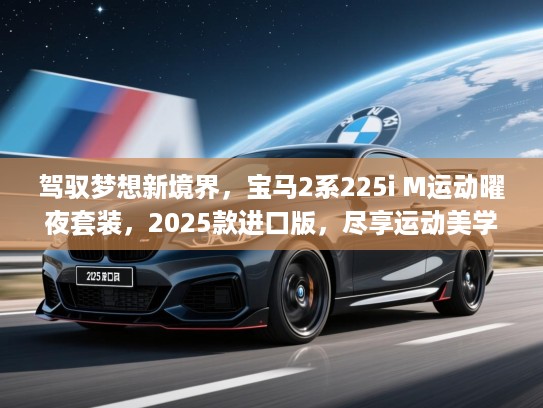 驾驭梦想新境界,宝马2系225i M运动曜夜套装,2025款进口版,尽享运动美学与驾驭激情体验 驾驭梦想新境界,宝马2系225i M运动曜夜套装,2025款进口版,尽享运动美学与驾驭激情体验