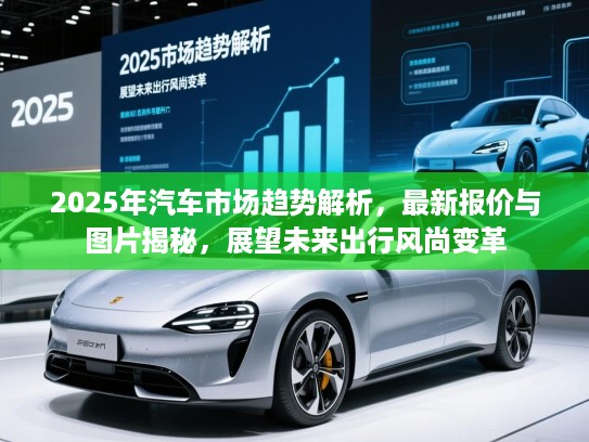 2025年汽车市场趋势解析,最新报价与图片揭秘,展望未来出行风尚变革 2025年汽车市场趋势解析,最新报价与图片揭秘,展望未来出行风尚变革