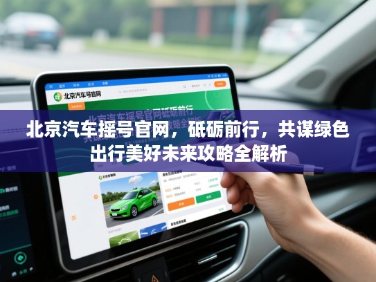 北京汽车摇号官网,砥砺前行,共谋绿色出行美好未来攻略全解析 北京汽车摇号官网,砥砺前行,共谋绿色出行美好未来攻略全解析