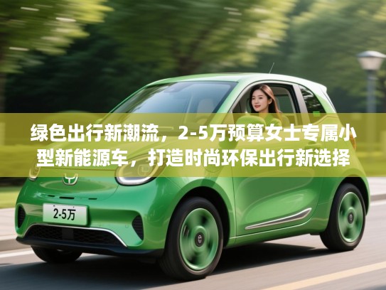 绿色出行新潮流,2-5万预算女士专属小型新能源车,打造时尚环保出行新选择 绿色出行新潮流,2-5万预算女士专属小型新能源车,打造时尚环保出行新选择