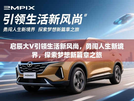 启辰大V引领生活新风尚,勇闯人生新境界,探索梦想新篇章之旅 启辰大V引领生活新风尚,勇闯人生新境界,探索梦想新篇章之旅